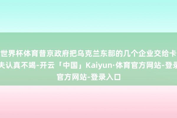 世界杯体育普京政府把乌克兰东部的几个企业交给卡德罗夫认真不竭-开云「中国」Kaiyun·体育官方网站-登录入口