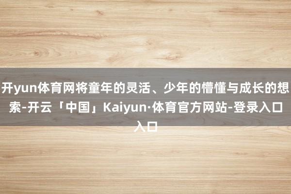 开yun体育网将童年的灵活、少年的懵懂与成长的想索-开云「中国」Kaiyun·体育官方网站-登录入口