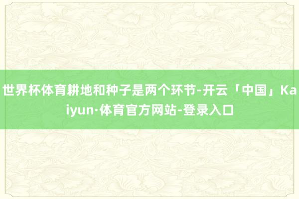 世界杯体育耕地和种子是两个环节-开云「中国」Kaiyun·体育官方网站-登录入口