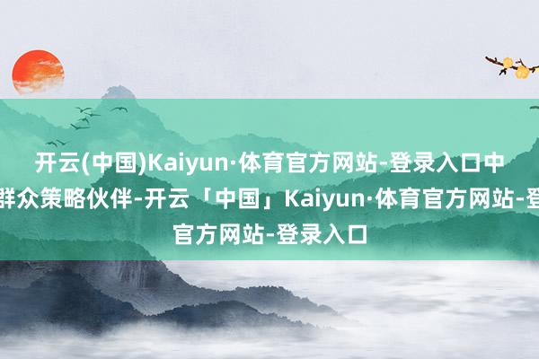 开云(中国)Kaiyun·体育官方网站-登录入口中国事其群众策略伙伴-开云「中国」Kaiyun·体育官方网站-登录入口