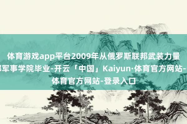 体育游戏app平台2009年从俄罗斯联邦武装力量总咨询部军事学院毕业-开云「中国」Kaiyun·体育官方网站-登录入口