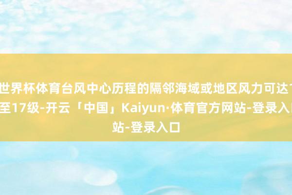 世界杯体育台风中心历程的隔邻海域或地区风力可达12至17级-开云「中国」Kaiyun·体育官方网站-登录入口