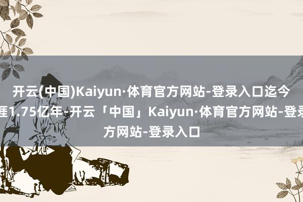 开云(中国)Kaiyun·体育官方网站-登录入口迄今已生涯1.75亿年-开云「中国」Kaiyun·体育官方网站-登录入口