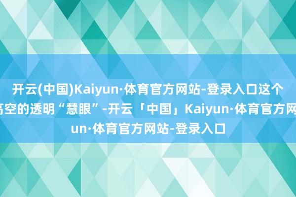开云(中国)Kaiyun·体育官方网站-登录入口这个位于156米高空的透明“慧眼”-开云「中国」Kaiyun·体育官方网站-登录入口