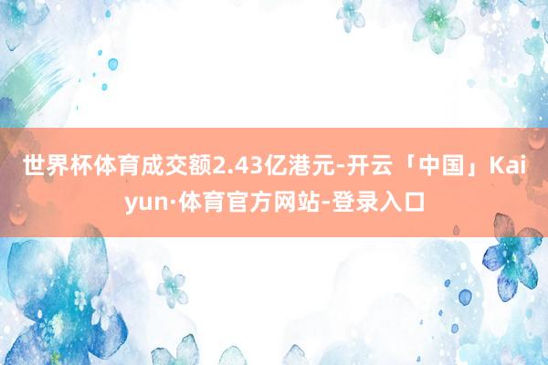 世界杯体育成交额2.43亿港元-开云「中国」Kaiyun·体育官方网站-登录入口