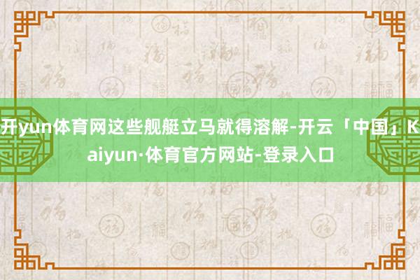 开yun体育网这些舰艇立马就得溶解-开云「中国」Kaiyun·体育官方网站-登录入口