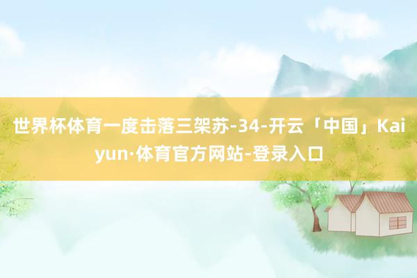 世界杯体育一度击落三架苏-34-开云「中国」Kaiyun·体育官方网站-登录入口