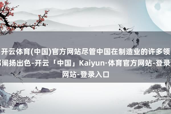 开云体育(中国)官方网站尽管中国在制造业的许多领域都阐扬出色-开云「中国」Kaiyun·体育官方网站-登录入口
