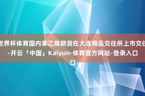 世界杯体育国内苯乙烯期货在大连商品交往所上市交往-开云「中国」Kaiyun·体育官方网站-登录入口