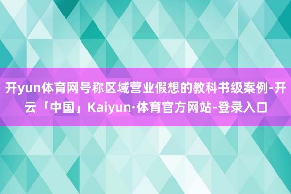 开yun体育网号称区域营业假想的教科书级案例-开云「中国」Kaiyun·体育官方网站-登录入口