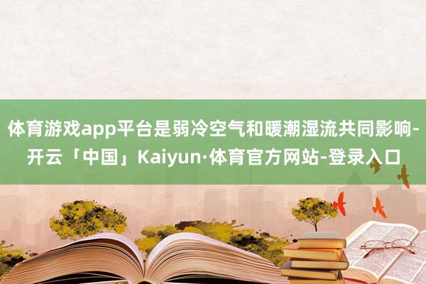 体育游戏app平台是弱冷空气和暖潮湿流共同影响-开云「中国」Kaiyun·体育官方网站-登录入口