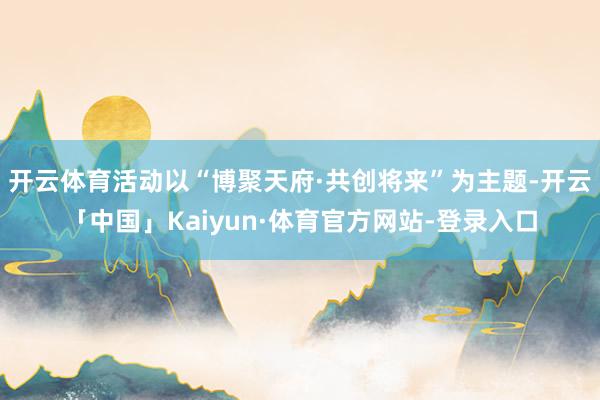 开云体育活动以“博聚天府·共创将来”为主题-开云「中国」Kaiyun·体育官方网站-登录入口