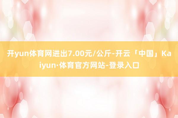 开yun体育网进出7.00元/公斤-开云「中国」Kaiyun·体育官方网站-登录入口