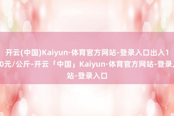 开云(中国)Kaiyun·体育官方网站-登录入口出入10.40元/公斤-开云「中国」Kaiyun·体育官方网站-登录入口