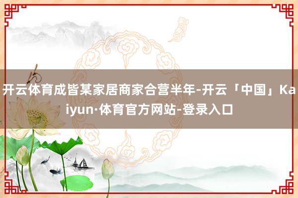 开云体育成皆某家居商家合营半年-开云「中国」Kaiyun·体育官方网站-登录入口