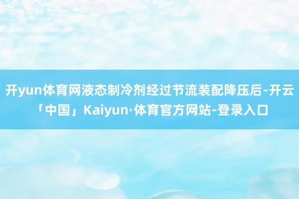 开yun体育网液态制冷剂经过节流装配降压后-开云「中国」Kaiyun·体育官方网站-登录入口