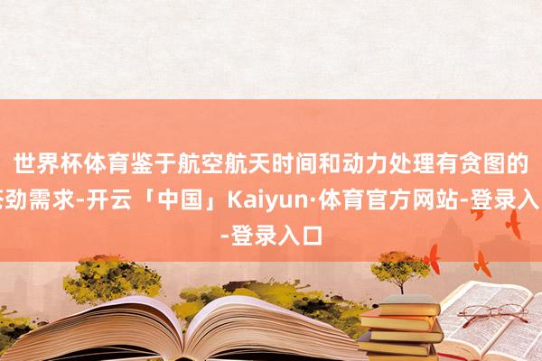 世界杯体育　　鉴于航空航天时间和动力处理有贪图的苍劲需求-开云「中国」Kaiyun·体育官方网站-登录入口