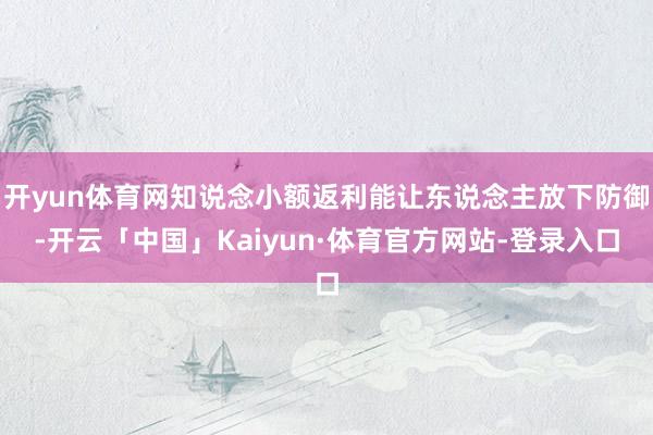开yun体育网知说念小额返利能让东说念主放下防御-开云「中国」Kaiyun·体育官方网站-登录入口