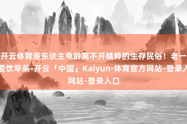 开云体育港东谈主龟龄离不开精粹的生存民俗！老一辈爱饮早茶-开云「中国」Kaiyun·体育官方网站-登录入口