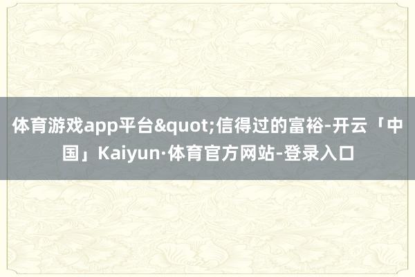 体育游戏app平台"信得过的富裕-开云「中国」Kaiyun·体育官方网站-登录入口