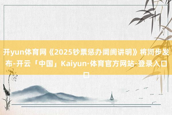 开yun体育网《2025钞票惩办阛阓讲明》将同步发布-开云「中国」Kaiyun·体育官方网站-登录入口
