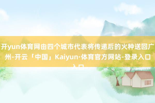 开yun体育网由四个城市代表将传递后的火种送回广州-开云「中国」Kaiyun·体育官方网站-登录入口
