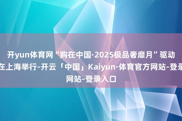 开yun体育网“购在中国·2025极品奢靡月”驱动典礼在上海举行-开云「中国」Kaiyun·体育官方网站-登录入口