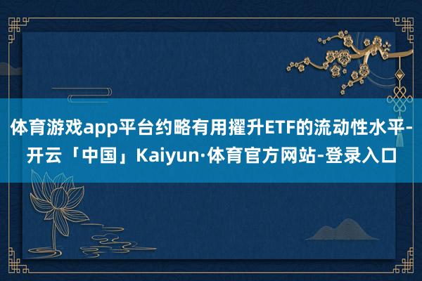 体育游戏app平台约略有用擢升ETF的流动性水平-开云「中国」Kaiyun·体育官方网站-登录入口