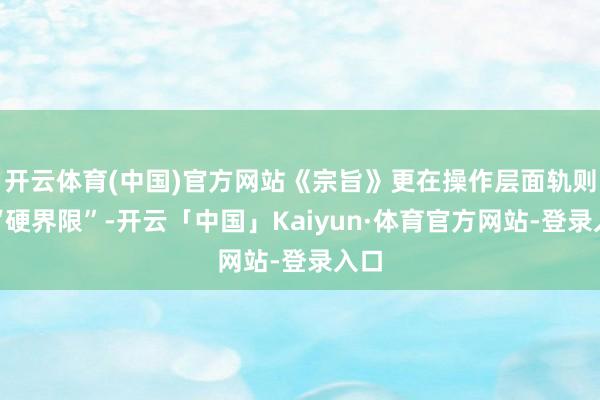 开云体育(中国)官方网站《宗旨》更在操作层面轨则了“硬界限”-开云「中国」Kaiyun·体育官方网站-登录入口