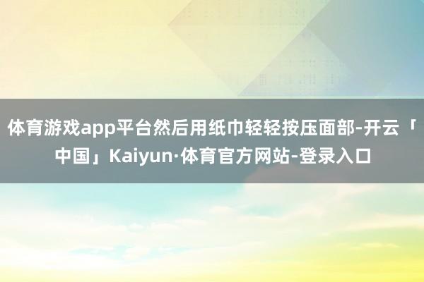 体育游戏app平台然后用纸巾轻轻按压面部-开云「中国」Kaiyun·体育官方网站-登录入口