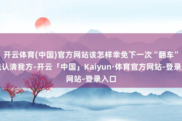开云体育(中国)官方网站该怎样幸免下一次“翻车”？先认清我方-开云「中国」Kaiyun·体育官方网站-登录入口