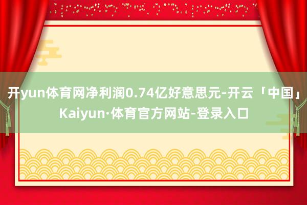 开yun体育网净利润0.74亿好意思元-开云「中国」Kaiyun·体育官方网站-登录入口