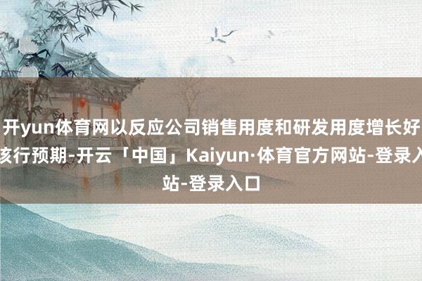 开yun体育网以反应公司销售用度和研发用度增长好于该行预期-开云「中国」Kaiyun·体育官方网站-登录入口
