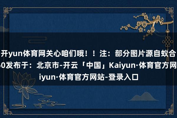 开yun体育网关心咱们哦！！注：部分图片源自蚁合着手：12360发布于：北京市-开云「中国」Kaiyun·体育官方网站-登录入口