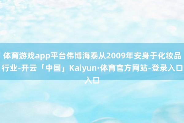 体育游戏app平台伟博海泰从2009年安身于化妆品行业-开云「中国」Kaiyun·体育官方网站-登录入口