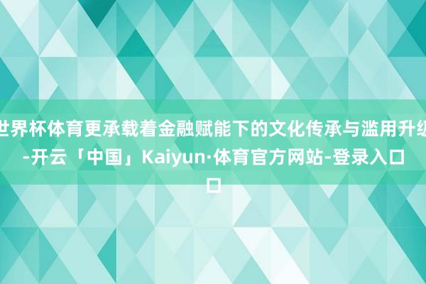 世界杯体育更承载着金融赋能下的文化传承与滥用升级-开云「中国」Kaiyun·体育官方网站-登录入口