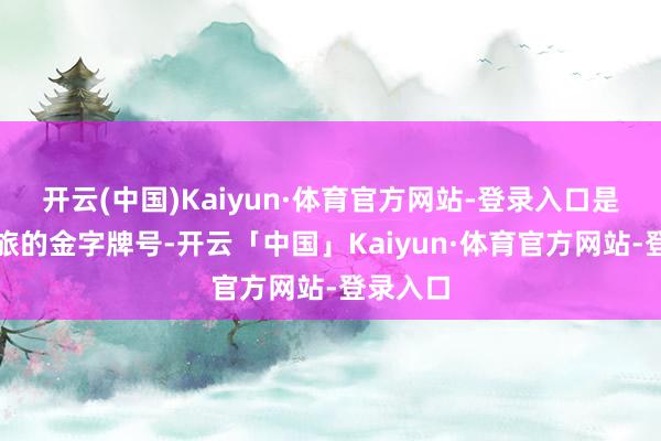 开云(中国)Kaiyun·体育官方网站-登录入口是山东文旅的金字牌号-开云「中国」Kaiyun·体育官方网站-登录入口