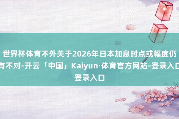 世界杯体育不外关于2026年日本加息时点或幅度仍有不对-开云「中国」Kaiyun·体育官方网站-登录入口