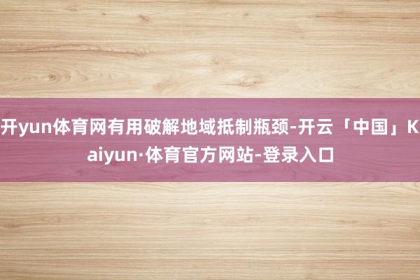 开yun体育网有用破解地域抵制瓶颈-开云「中国」Kaiyun·体育官方网站-登录入口