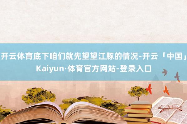 开云体育底下咱们就先望望江豚的情况-开云「中国」Kaiyun·体育官方网站-登录入口