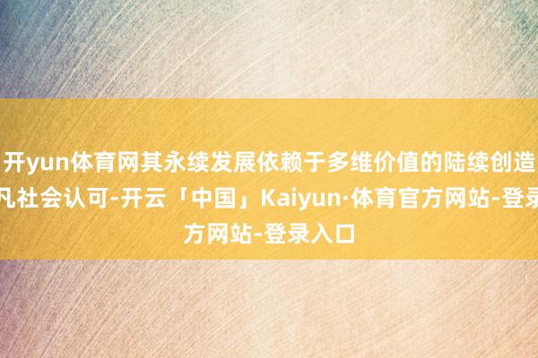 开yun体育网其永续发展依赖于多维价值的陆续创造与平凡社会认可-开云「中国」Kaiyun·体育官方网站-登录入口
