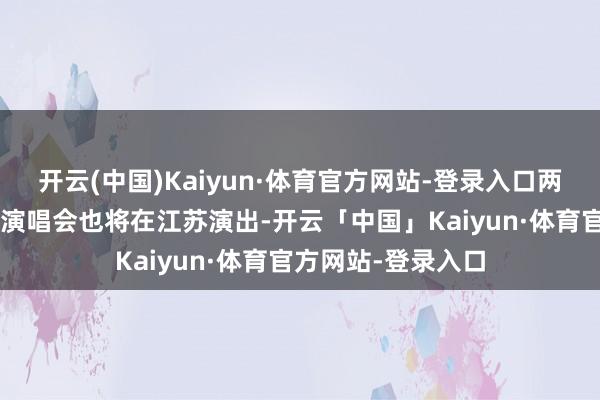 开云(中国)Kaiyun·体育官方网站-登录入口两场“中国郎之夜”演唱会也将在江苏演出-开云「中国」Kaiyun·体育官方网站-登录入口