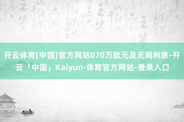 开云体育(中国)官方网站070万欧元及无间利息-开云「中国」Kaiyun·体育官方网站-登录入口