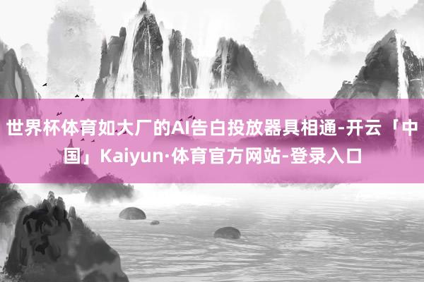 世界杯体育如大厂的AI告白投放器具相通-开云「中国」Kaiyun·体育官方网站-登录入口
