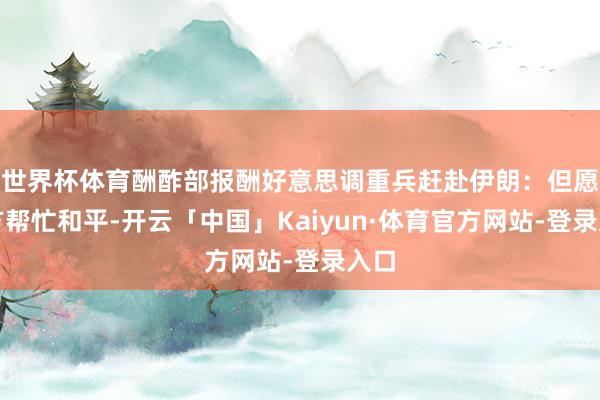 世界杯体育酬酢部报酬好意思调重兵赶赴伊朗：但愿各方帮忙和平-开云「中国」Kaiyun·体育官方网站-登录入口