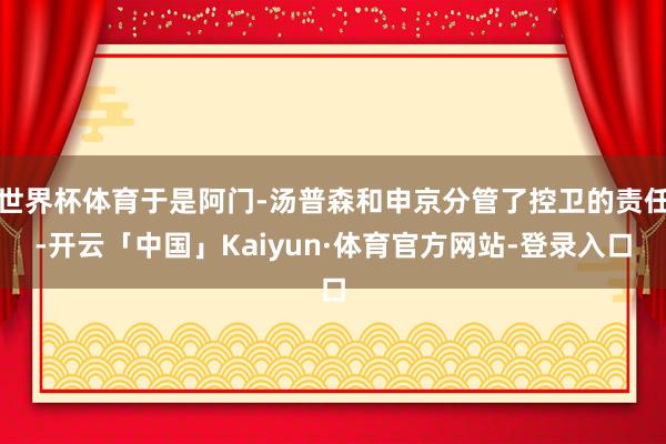 世界杯体育于是阿门-汤普森和申京分管了控卫的责任-开云「中国」Kaiyun·体育官方网站-登录入口