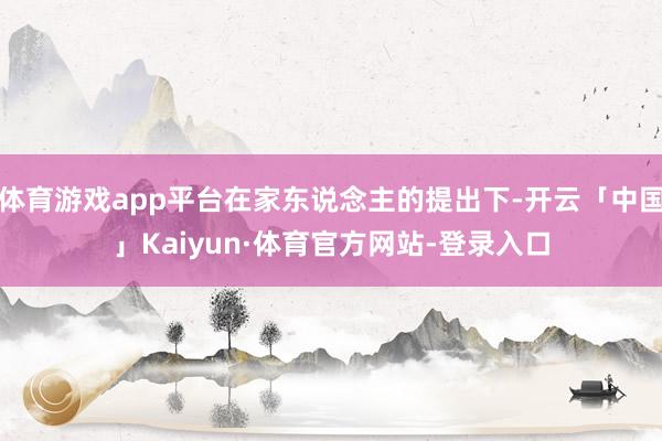 体育游戏app平台在家东说念主的提出下-开云「中国」Kaiyun·体育官方网站-登录入口
