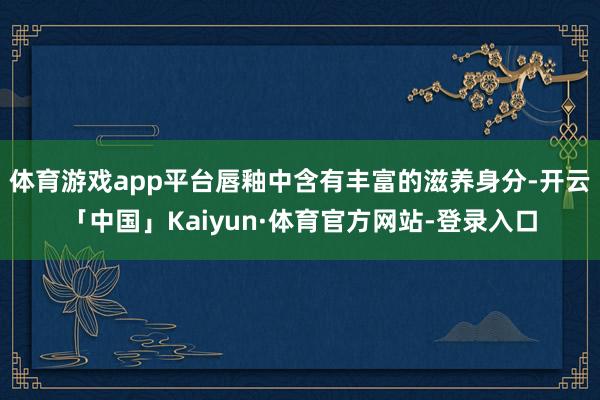 体育游戏app平台唇釉中含有丰富的滋养身分-开云「中国」Kaiyun·体育官方网站-登录入口