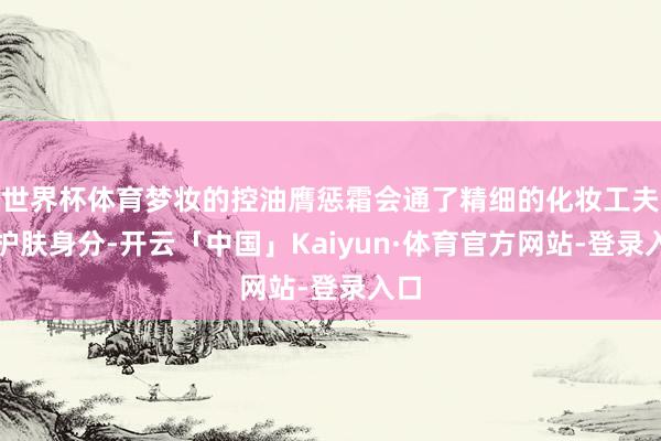 世界杯体育梦妆的控油膺惩霜会通了精细的化妆工夫与护肤身分-开云「中国」Kaiyun·体育官方网站-登录入口