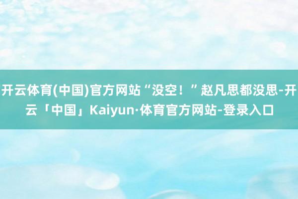 开云体育(中国)官方网站“没空！”赵凡思都没思-开云「中国」Kaiyun·体育官方网站-登录入口